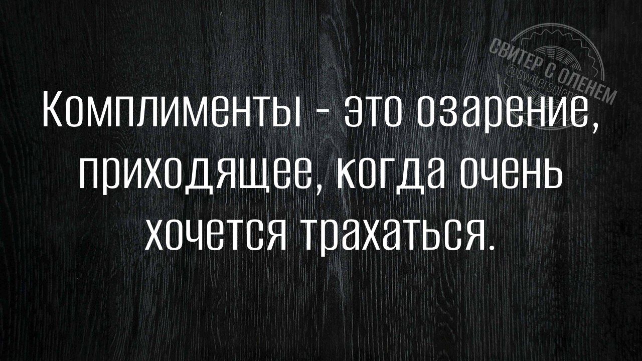 Комплименты это озарение приходящее когда очень хочется трахаться