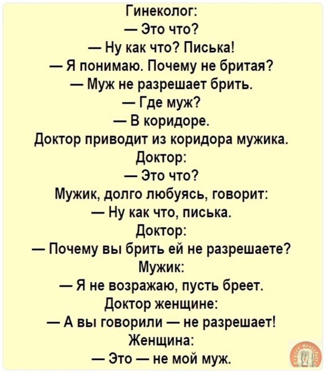 Гинеколог Это что Ну как что Писька Я понимаю Почему не бритая Муж не разрешает брить Где муж В коридоре Доктор приводит из коридора мужика Доктор Это что Мужик долго любуясь говорит Ну как что писька Доктор Почему вы брить ей не разрешаете Мужик Я не возражаю пусть бреет Доктор женщине Авы говорили не разрешает Женщина Это не мой муж т