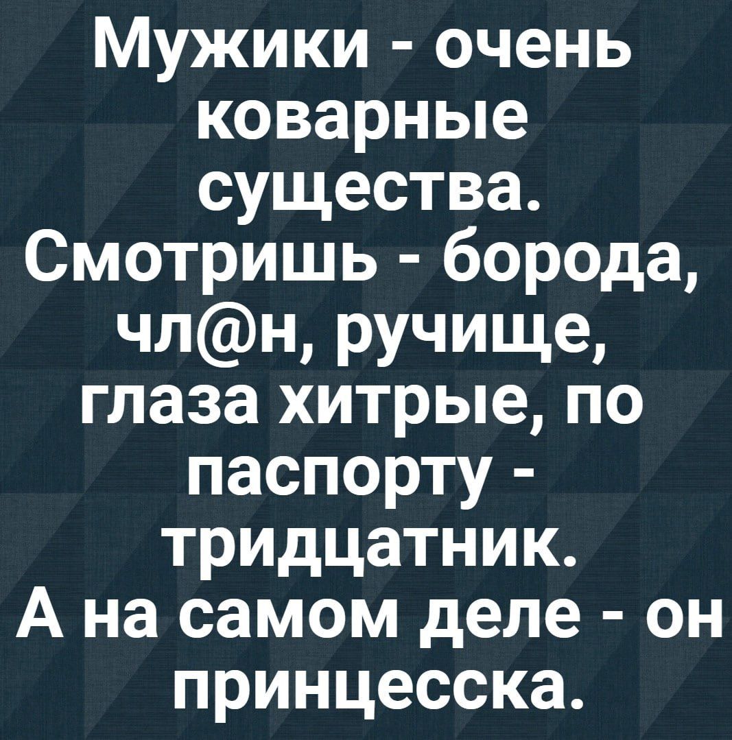 Мужики очень коварные существа Смотришь борода члн ручище глаза хитрые по паспорту тридцатник А на самом деле он принцесска