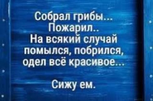 Собрал грибы К ожарил На всякий случаи помылся побрился _ одел всё крвсивое Сижу ем