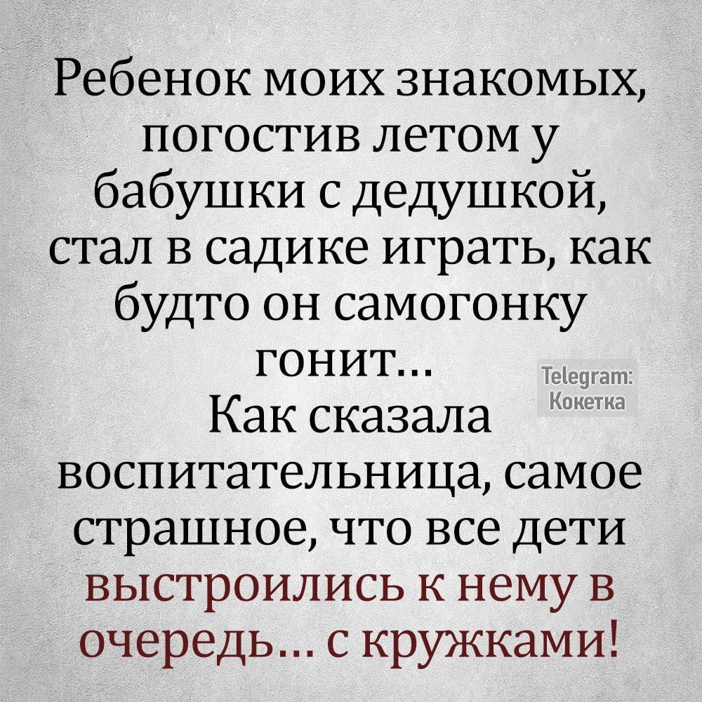 Ребенок моих знакомых погостив летом у бабушки с дедушкой стал в садике играть как будто он самогонку гОнит Как сказала воспитательница самое страшное что все дети выстроились к нему в очередь с кружками а