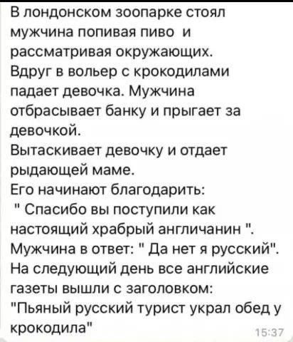 В лондонском зоопарке стоял мужчина попивая пиво и рассматривая окружающих Вдруг в вольер с крокодилами падает девочка Мужчина отбрасывает банку и прыгает за девочкой Вытаскивает девочку и отдает рыдающей маме Его начинают благодарить Спасибо вы поступили как настоящий храбрый англичанин Мужчина в ответ Да нет я русский На следующий день все англий