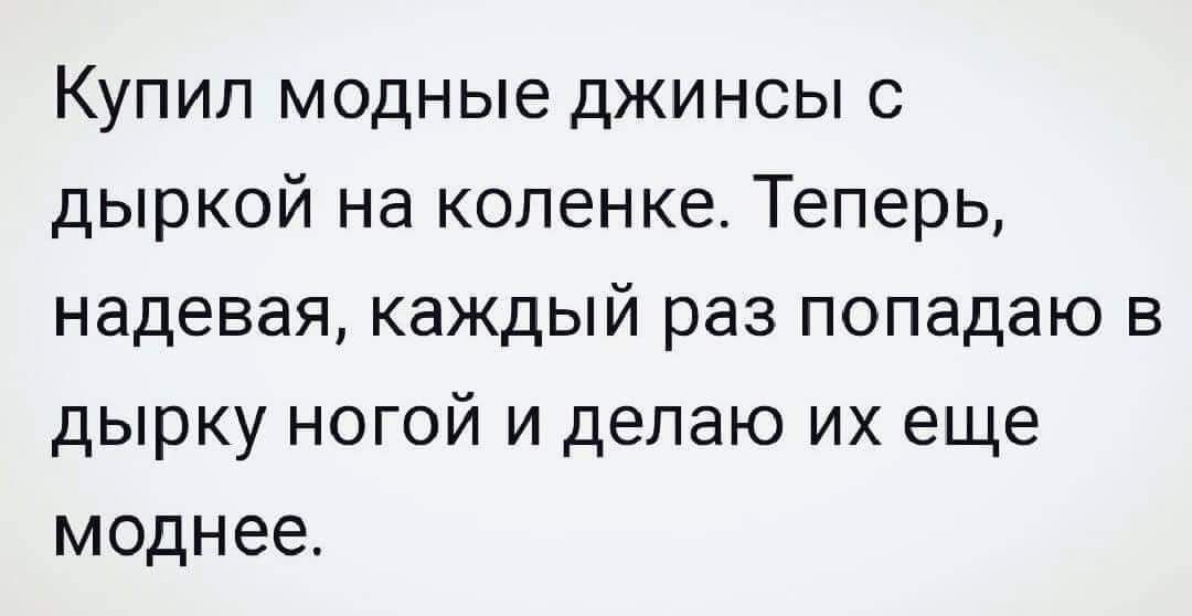 Купил модные джинсы с дыркой на коленке Теперь надевая каждый раз попадаю в дырку ногой и делаю их еще моднее