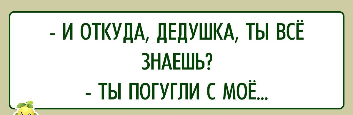 И ОТКУДА ДЕДУШКА ТЫ ВСЁ ЗНАЕШЬ ТЫ ПОГУГЛИ С МОЁ