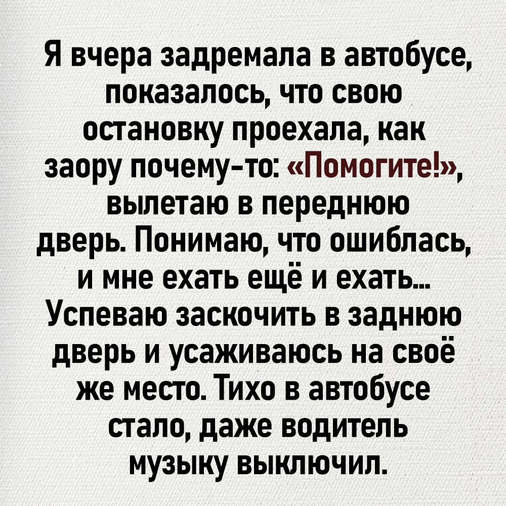 Я вчера задремала в автобусе показалось что свою остановку проехала как заору почему то Помогите вылетаю в переднюю дверь Понимаю что ошиблась и мне ехать ещё и ехать Успеваю заскочить в заднюю дверь и усаживаюсь на своё же место Тихо в автобусе стало даже водитель музыку выключил