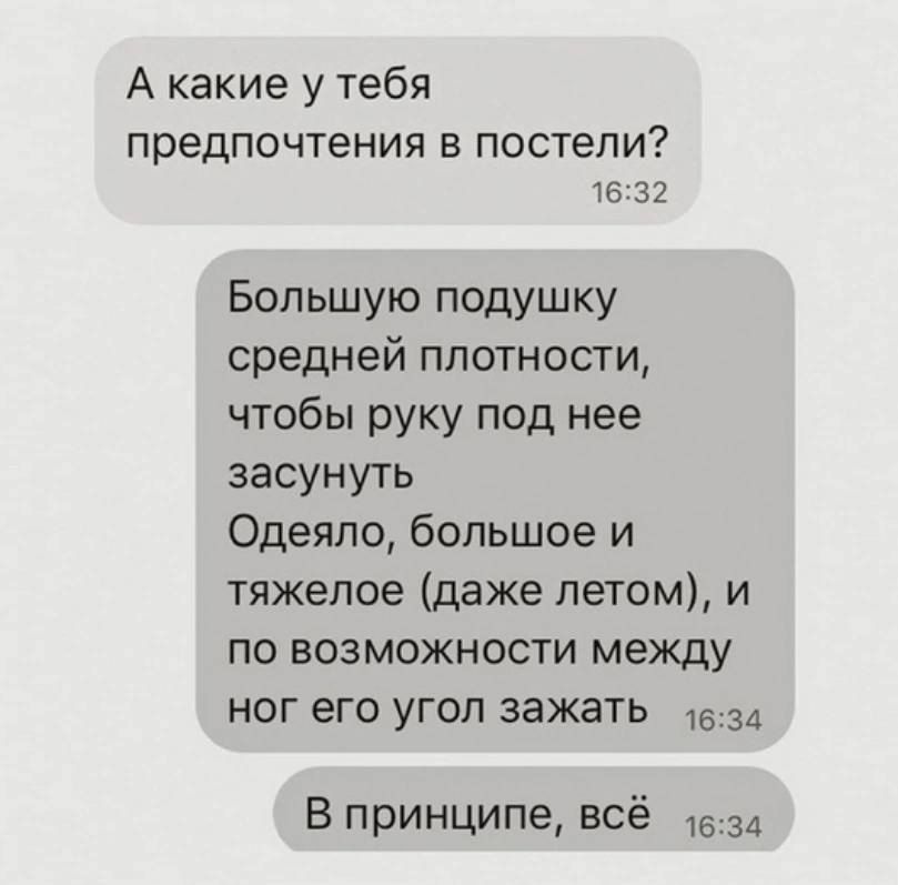 А какие у тебя предпочтения в постели 1632 Большую подушку средней плотности чтобы руку под нее засунуть Одеяло большое и тяжелое даже летом и по возможности между ног его угол зажать 1Бз4 В принципе всё 534