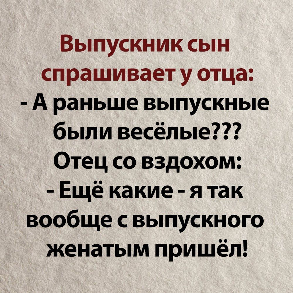 Выпускник сын спрашивает у отца А раньше выпускные были весёлые Отец со вздохом Ещё какие я так вообще с выпускного женатым пришёл