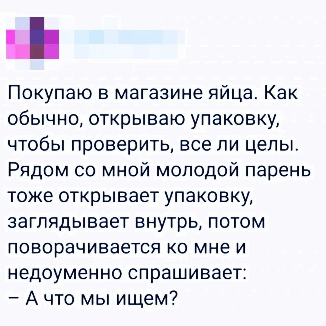 Ё Покупаю в магазине яйца Как обычно открываю упаковку чтобы проверить все ли целы Рядом со мной молодой парень тоже открывает упаковку заглядывает внутрь потом поворачивается ко мне и недоуменно спрашивает Ачто мы ищем