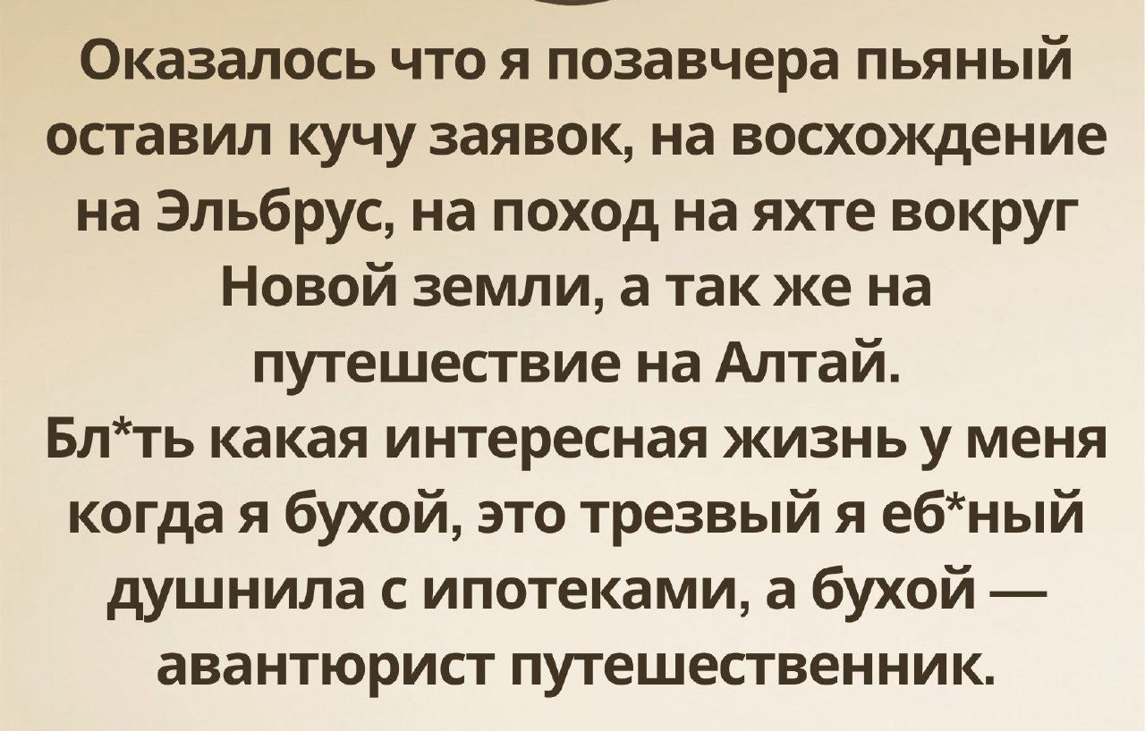 Оказалось что я позавчера пьяный оставил кучу заявок на восхождение на Эльбрус на поход на яхте вокруг Новой земли а так же на путешествие на Алтай Блть какая интересная жизнь у меня когда я бухой это трезвый я ебный душнила с ипотеками а бухой авантюрист путешественник