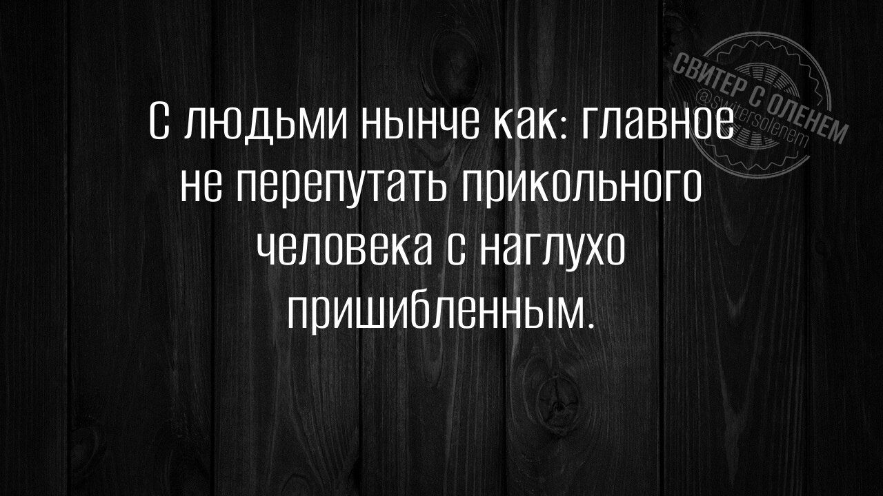 С людьми нынче как главное не перепутать прикольного человека с наглухо пришибленным