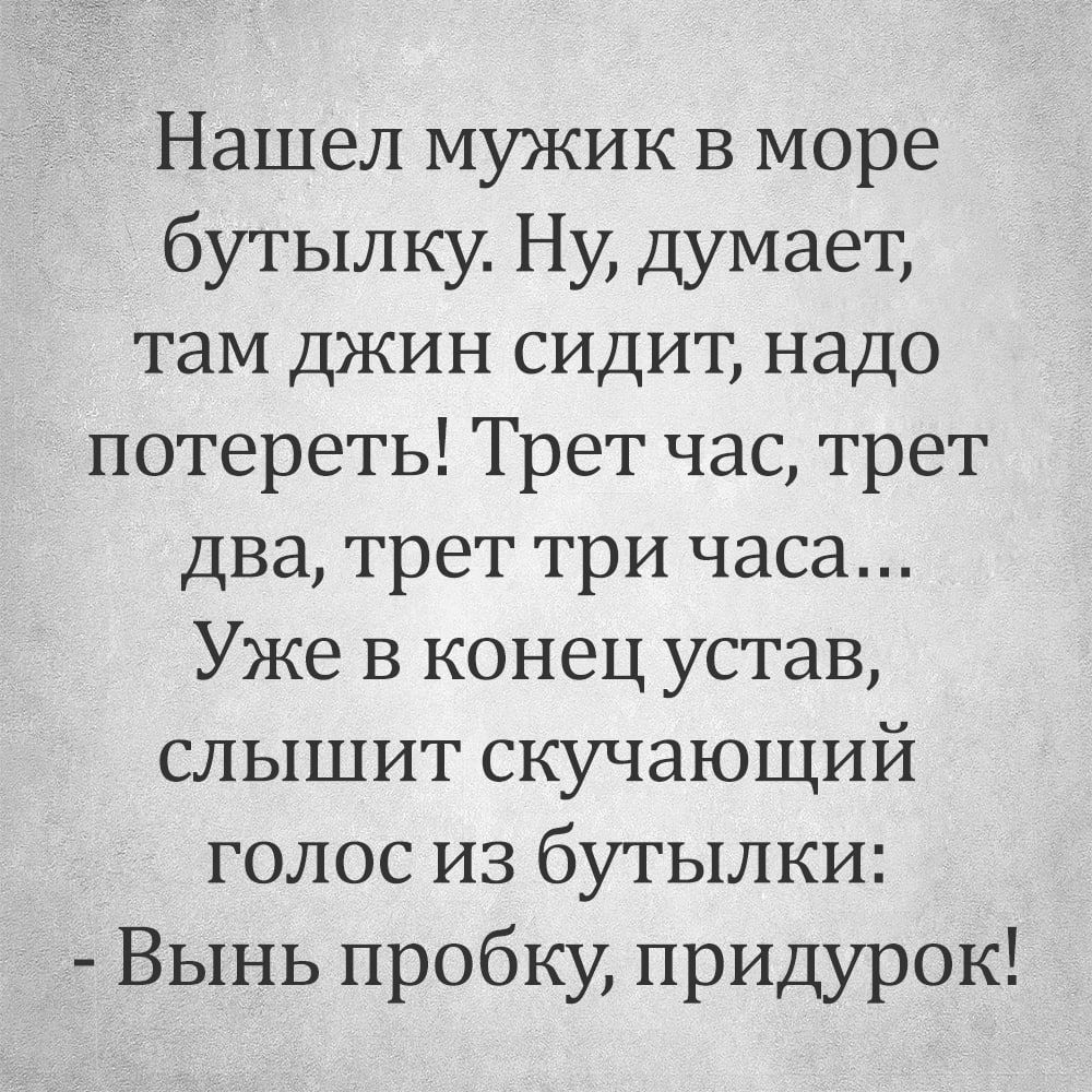 Нашел мужик в море бутылку Ну думает там джин сидит надо потереть Трет час трет два трет три часа Уже в конец устав слышит скучающий голос из бутылки Вынь пробку придурок