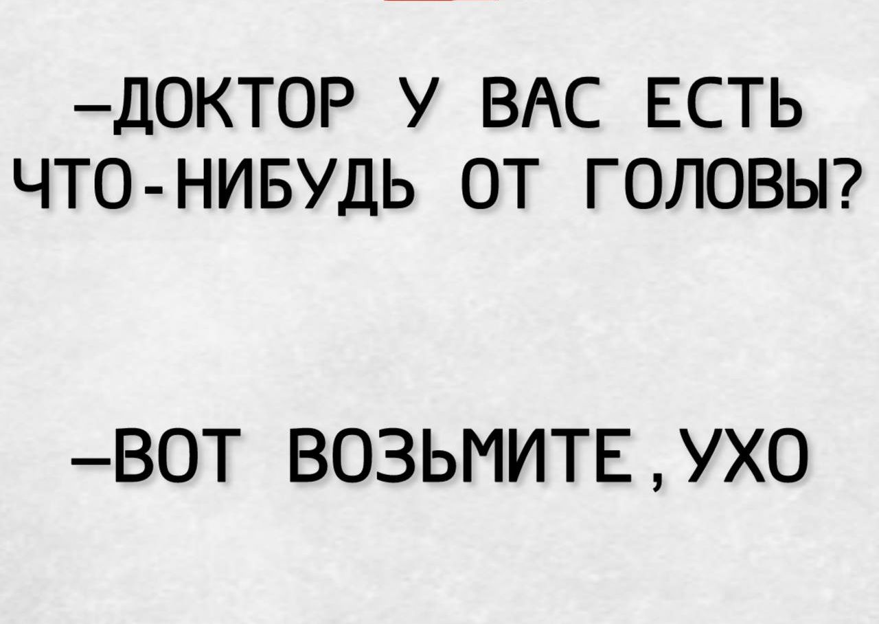 ДОКТОР У ВАС ЕСТЬ ЧТО НИБУДЬ ОТ ГОЛОВЫ ВОТ ВОЗЫМИТЕ УХО