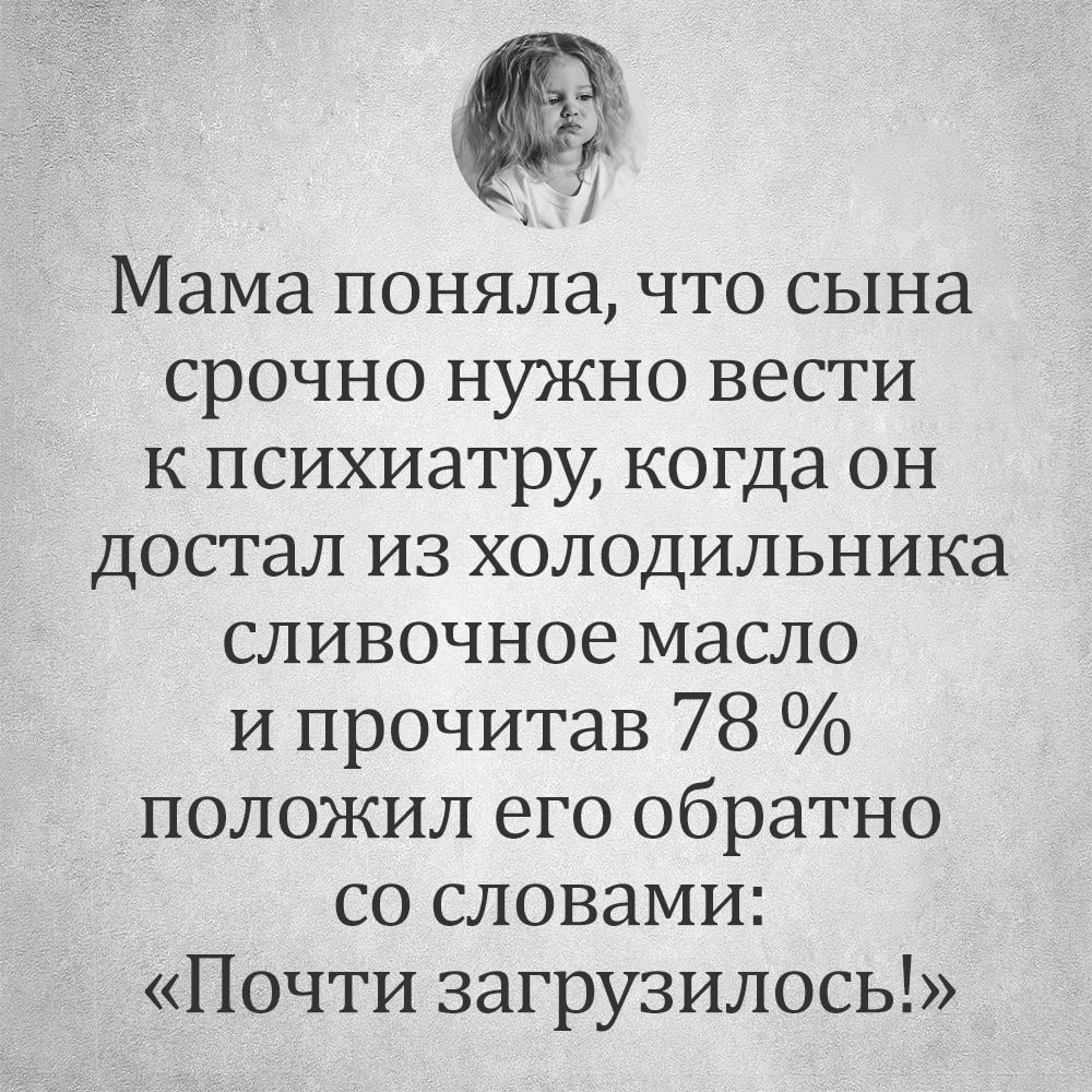 Г Мама поняла что сына срочно нужно вести к психиатру когда он достал из холодильника сливочное масло и прочитав 78 положил его обратно со словами Почти загрузилось