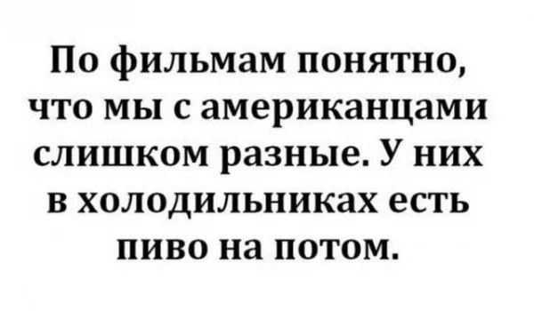 По фильмам понятно что мы самериканцами слишком разные У них в холодильниках есть пиво на потом