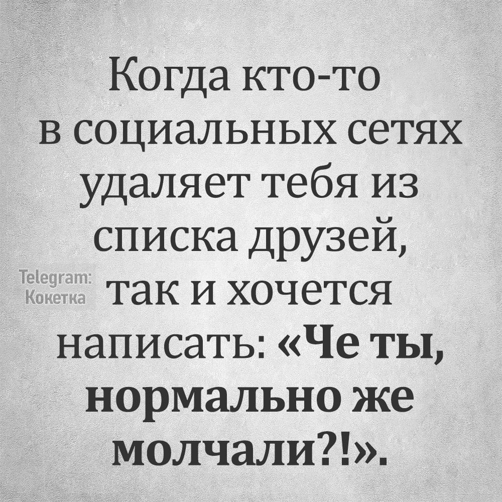 Когда кто то в социальных сетях удаляет тебя из списка друзей так и хочется написать Че ты нормально же молчали