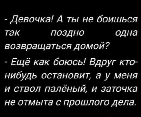 Девочка А ты не боишься так поздно одна возвращаться домой Ещё как боюсь Вдруг кто нибудь остановит а у меня и ствол палёный и заточка не отмыта с прошлого дела