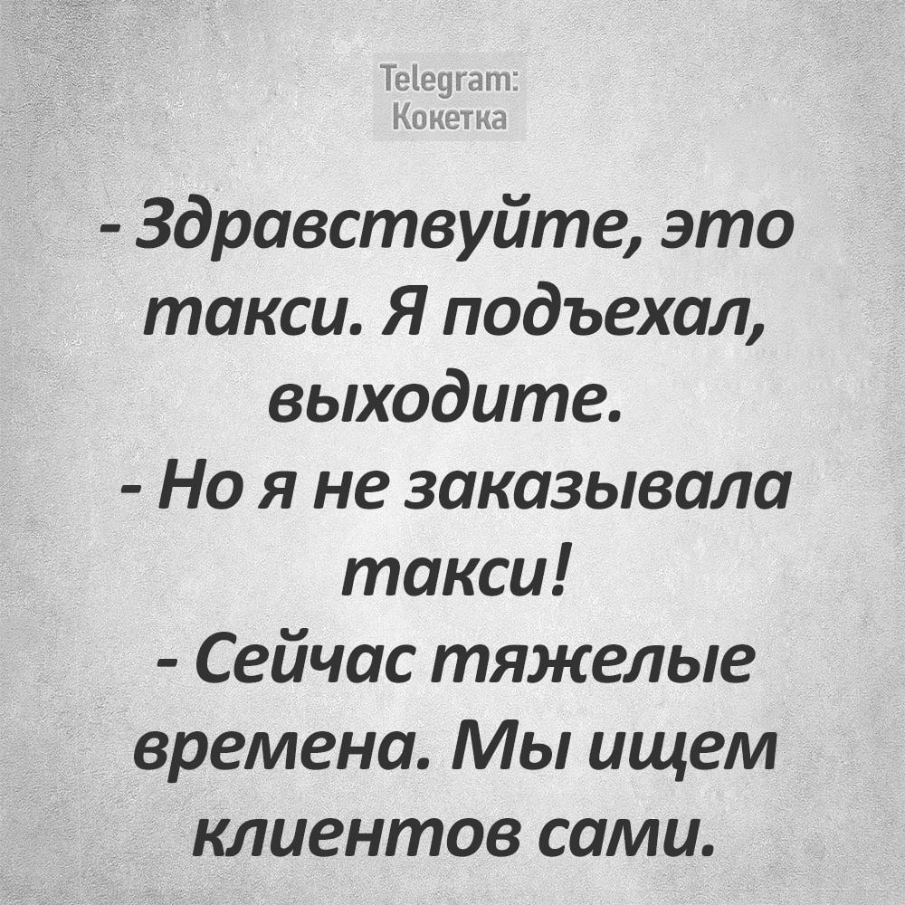 Здравствуйте это такси Я подъехал выходите Но я не заказывала такси Сейчас тяжелые времена Мы ищем клиентов сами