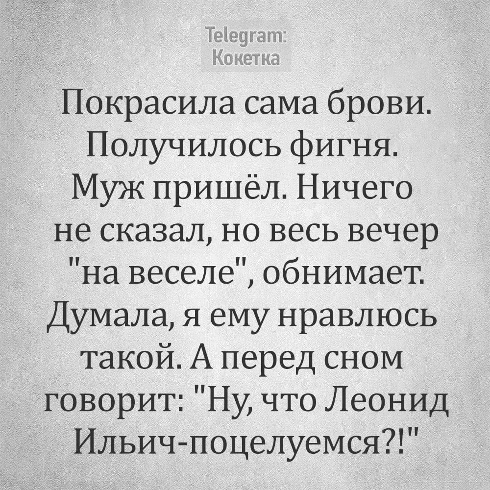 Теедгат Покрасила сама брови Получилось фигня Муж пришёл Ничего не сказал но весь вечер на веселе обнимает Думала я ему нравлюсь такой А перед сном говорит Ну что Леонид Ильич поцелуемся