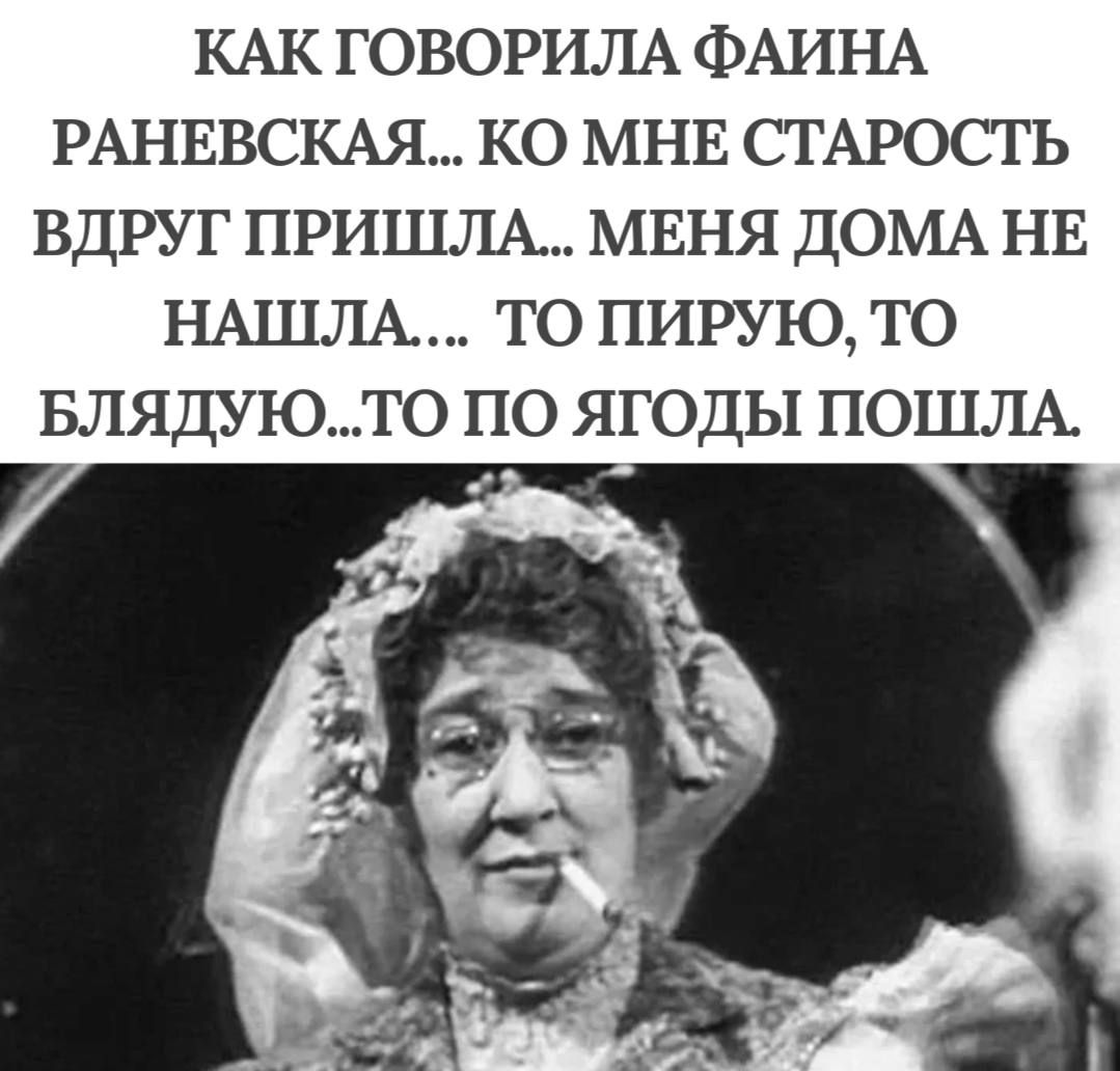 КАК ГОВОРИЛА ФАИНА РАНЕВСКАЯ КО МНЕ СТАРОСТЬ ВДРУГ ПРИШЛА МЕНЯ ДОМА НЕ НАШЛА ТО ПИРУЮ ТО БЛЯДУЮТО ПО ЯГОДЫ ПОШЛА