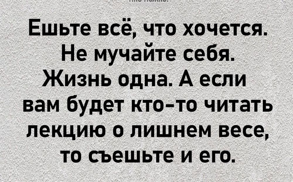 Ешьте всё что хочется Не мучайте себя Жизнь одна А если вам будет кто то читать лекцию о лишнем весе то съешьте и его