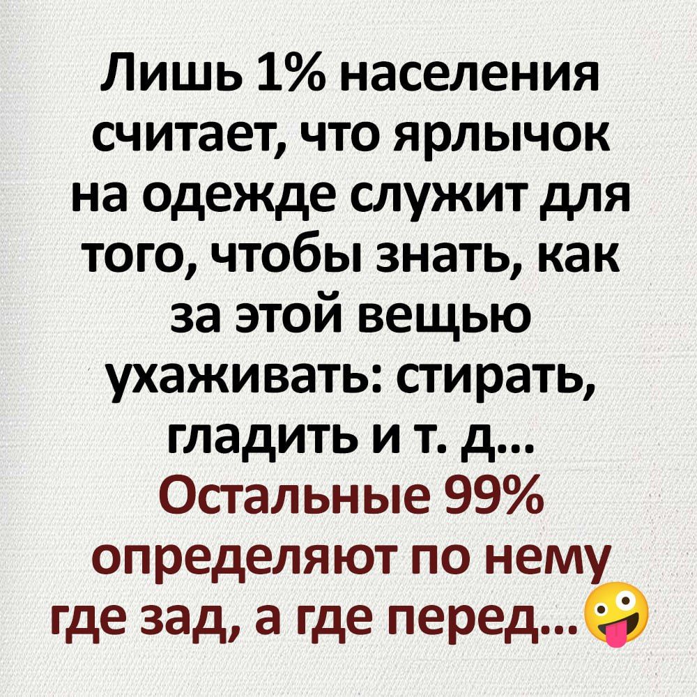 Лишь 1 населения считает что ярлычок на одежде служит для того чтобы знать как за этой вещью ухаживать стирать гладить и т д Остальные 99 определяют по нему где зад а где перед