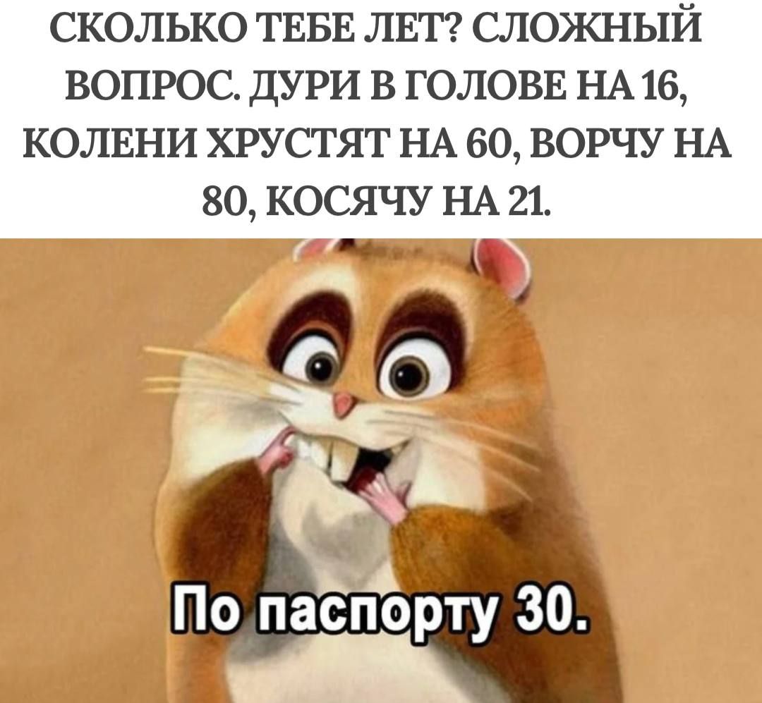 СКОЛЬКО ТЕБЕ ЛЕТ СЛОЖНЫЙ ВОПРОС ДУРИ В ГОЛОВЕ НА 16 КОЛЕНИ ХРУСТЯТ НА 60 ВОРЧУ НА 80 КОСЯЧУ НА 21