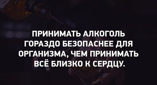 ПРИНИМАТЬ АЛКОГОЛЬ ГОРАЗДО БЕЗОПАСНЕЕ ДЛЯ ОРГАНИЗМА ЧЕМ ПРИНИМАТЬ ВСЁ БЛИЗКО К СЕРДЦУ