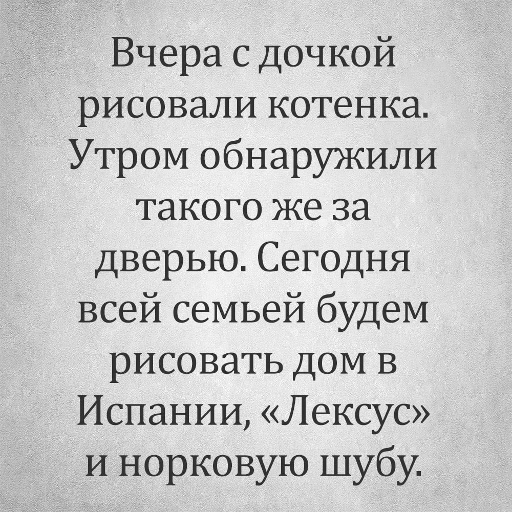 Вчера с дочкой рисовали котенка Утром обнаружили такого же за дверью Сегодня всей семьей будем рисовать дом в Испании Лексус и норковую шубу