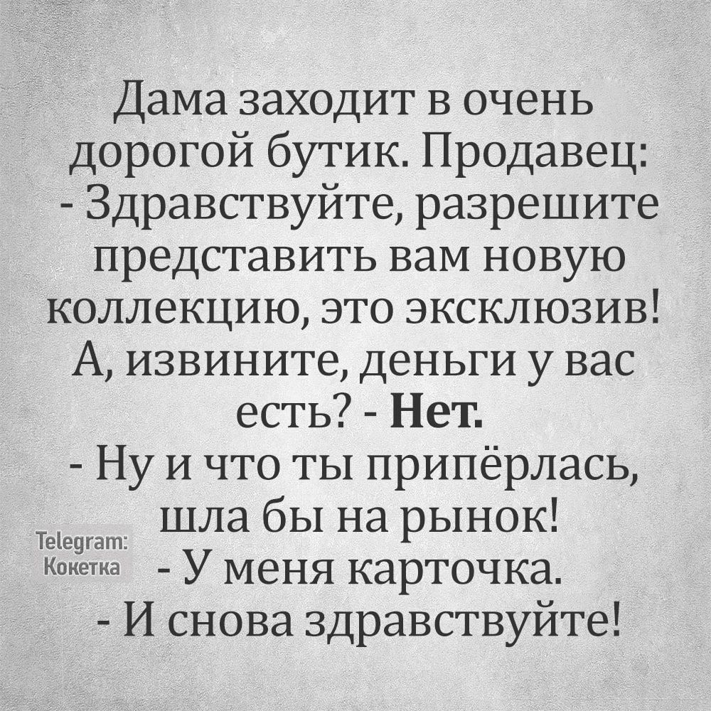 Дама заходит в очень дорогой бутик Продавец Здравствуйте разрешите представить вам новую коллекцию это эксклюзив А извините деньги у вас есть Нет Ну и что ты припёрлась от ШЛа бы на рынок та У меня карточка И снова здравствуйте