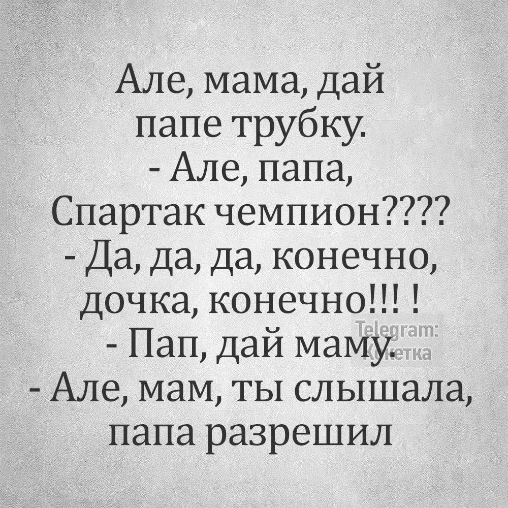 Але мама дай папе трубку Але папа Спартак чемпион Да да да конечно дочка конечно Пап дай маму Але мам ты слышала папа разрешил