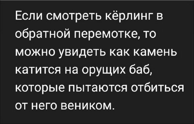 Если смотреть кёрлинг в обратной перемотке то можно увидеть как камень катится на орущих баб которые пытаются отбиться от него веником