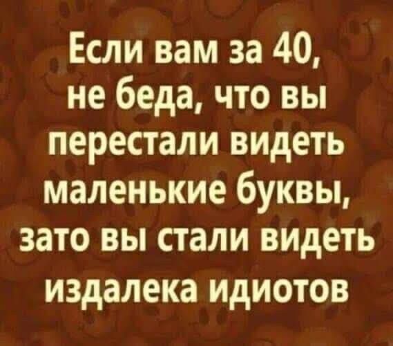 Если вам за 40 не беда что вы перестали видеть маленькие буквы зато вы стали видеть издалека идиотов