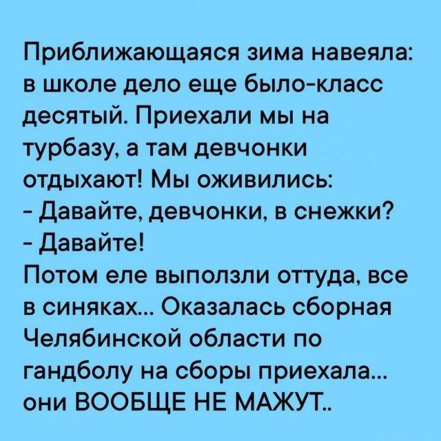 Приближающаяся зима навеяла в школе дело еще было класс десятый Приехали мы на турбазу а там девчонки отдыхают Мы оживились Давайте девчонки в снежки Давайте Потом еле выползли оттуда все в синяках Оказалась сборная Челябинской области по гандболу на сборы приехала они ВООБЩЕ НЕ МАЖУТ