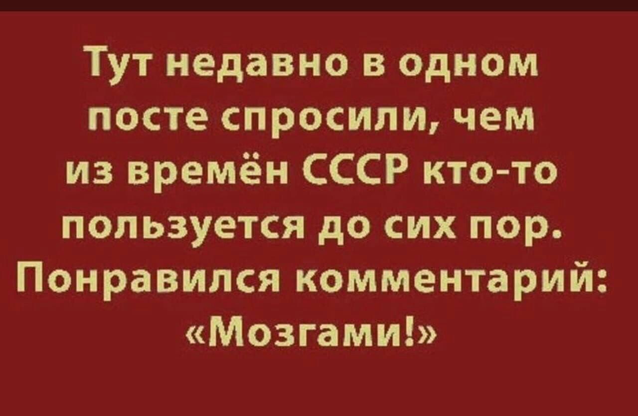 Тут недавно в одном посте спросили чем из времён СССР кто то пользуется до сих пор Понравился комментарий Мозгами