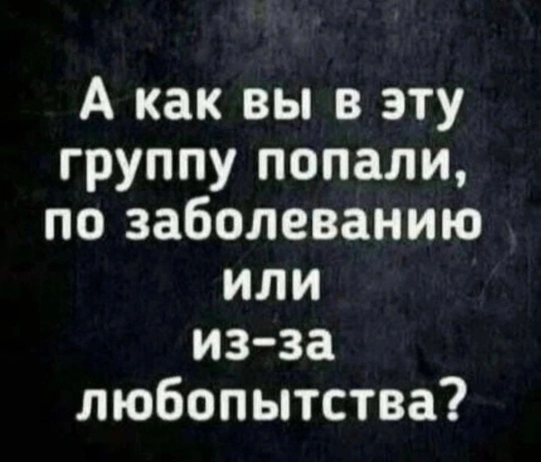 А как вы в эту группу попали по заболеванию или из за любопытства