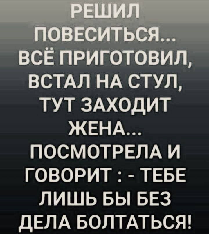 3 К ВСЁ ПРИГОТОВИЛ ВСТАЛ НА СТУЛ ТУТ ЗАХОДИТ ЖЕНА ПОСМОТРЕЛА И ГОВОРИТ ТЕБЕ ЛИШЬ БЫ БЕЗ ДЕЛА БОЛТАТЬСЯ