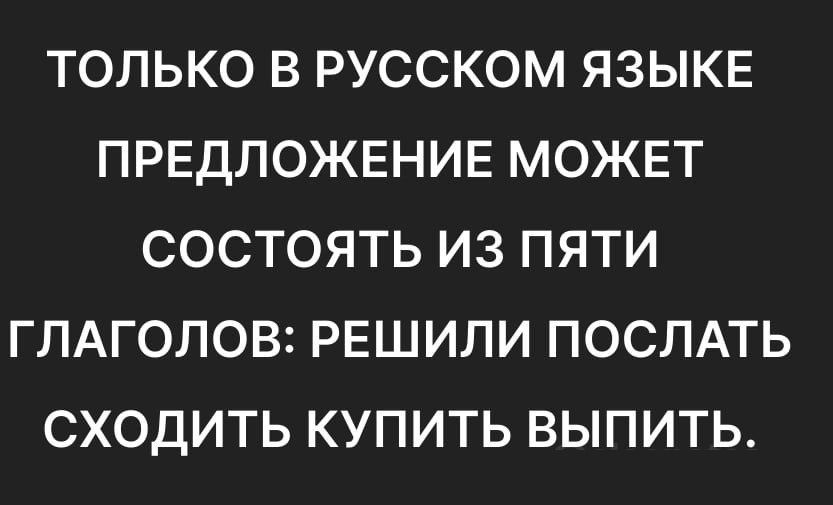 ТОЛЬКО В РУССКОМ ЯЗЫКЕ ПРЕДЛОЖЕНИЕ МОЖЕТ СОСТОЯТЬ ИЗ ПЯТИ ГЛАГОЛОВ РЕШИЛИ ПОСЛАТЬ СХОДИТЬ КУПИТЬ ВЫПИТЬ