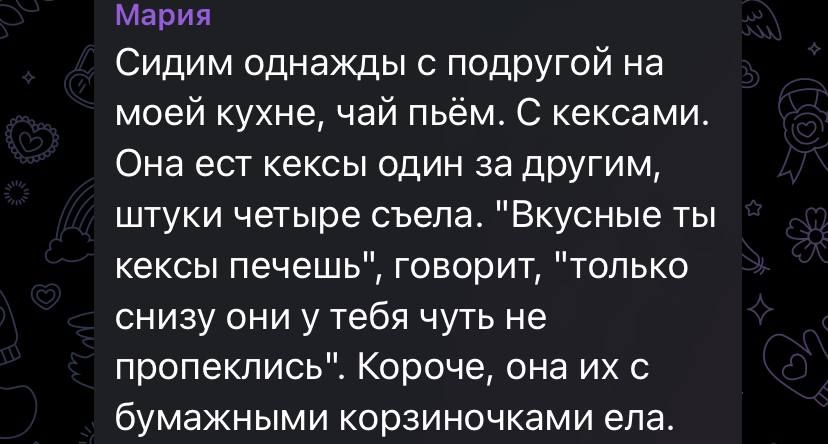 Мария Сидим однажды с подругой на моей кухне чай пьём С кексами Она ест кексы один за другим штуки четыре съела Вкусные ты кексы печешь говорит только снизу они у тебя чуть не пропеклись Короче она их с бумажными корзиночками ела