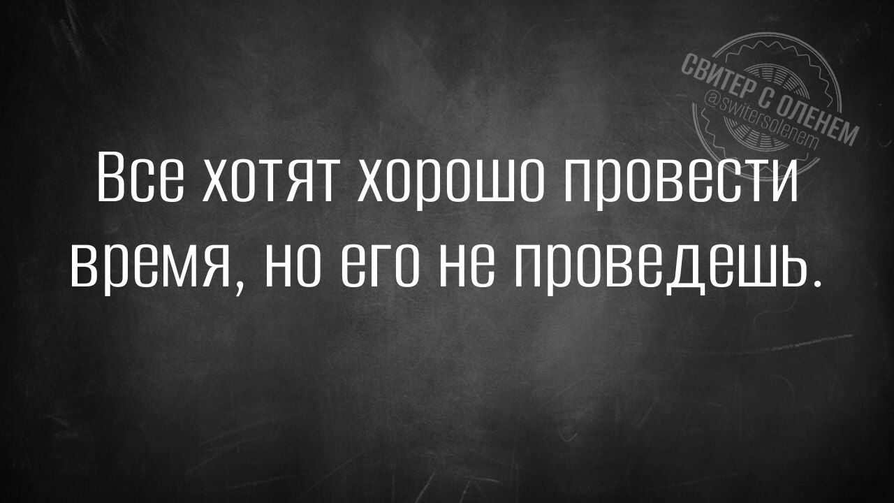 Все хотят хорошо провести время но его не проведешь