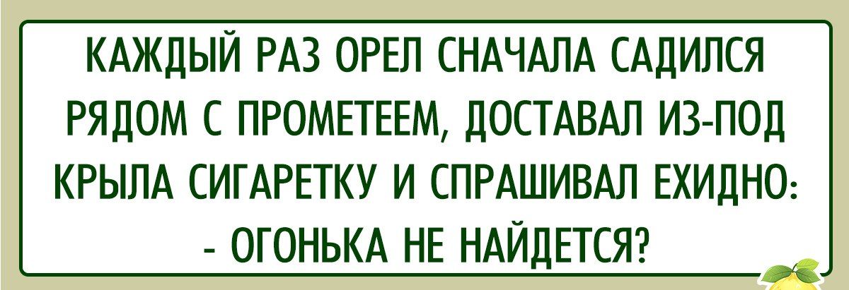 КАЖДЫЙ РАЗ ОРЕЛ СНАЧАЛА САДИЛСЯ РЯДОМ С ПРОМЕТЕЕМ ДОСТАВАЛ ИЗ ПОД КРЫЛА СИГАРЕТКУ И СПРАШИВАЛ ЕХИДНО ОГОНЬКА НЕ НАЙДЕТСЯ