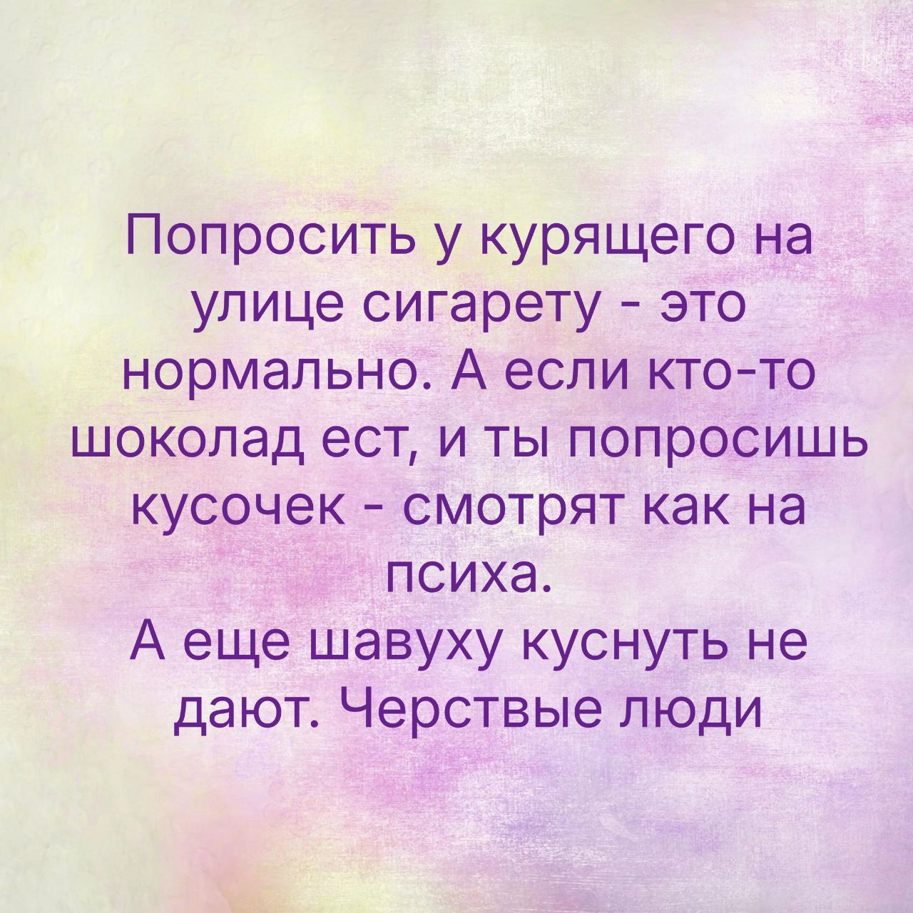 Попросить у курящего на улице сигарету это нормально А если кто то шоколад ест и ты попросишь кусочек смотрят как на психа А еще шавуху куснуть не дают Черствые люди