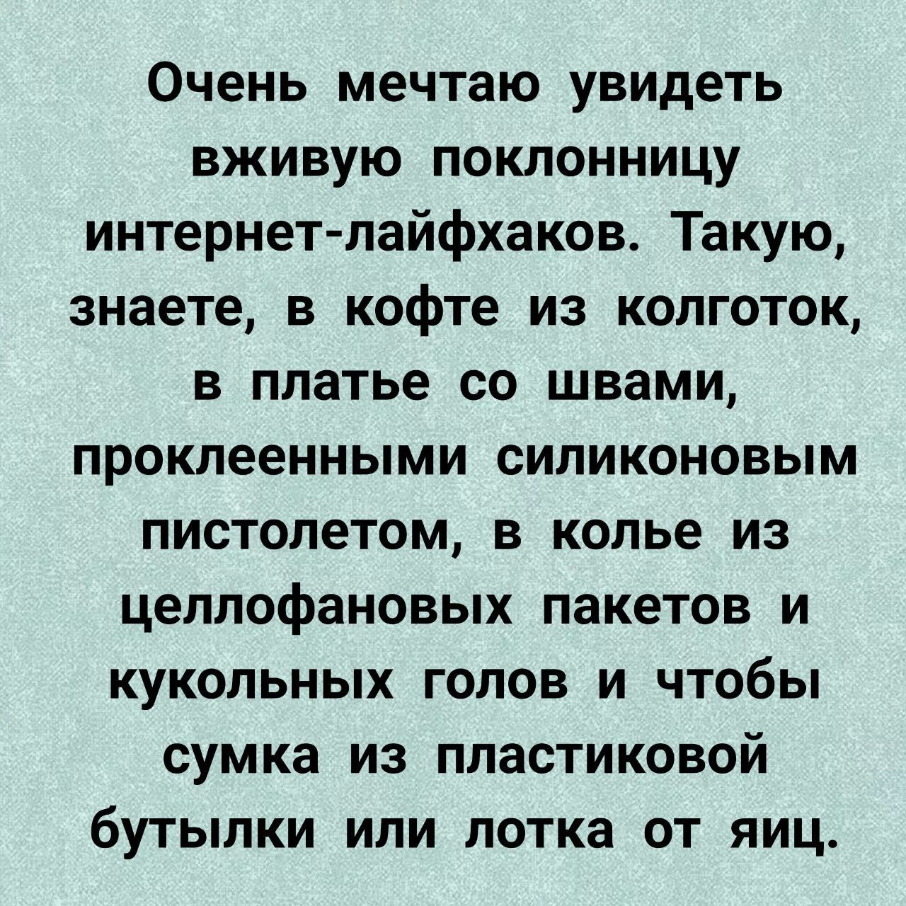 Очень мечтаю увидеть вживую поклонницу интернет лайфхаков Такую знаете в кофте из колготок в платье со швами проклеенными силиконовым пистолетом в колье из целлофановых пакетов и кукольных голов и чтобы сумка из пластиковой бутылки или лотка от яиц