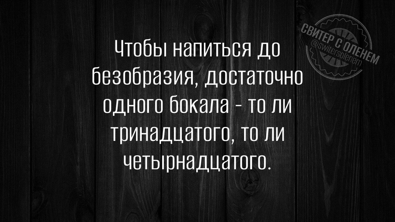 Чтобы напиться до безобразия достаточно одного бокала то ли тринадцатого то ли четырнадцатого