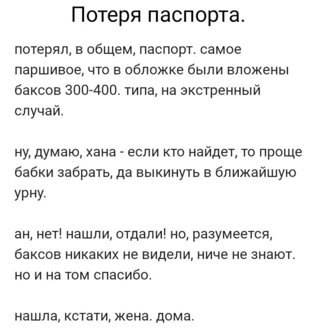 Потеря паспорта потерял в ОбЩеМ паспорт самое паршивое что в обложке были вложены баксов 300 400 типа на экстренный случай ну думаю хана если кто найдет то проще бабки забрать да выкинуть в ближайшую УРНУ ан нет нашли отдали но разумеется баксов никаких не видели ниче не знают но и на том спасибо нашла кстати жена дома