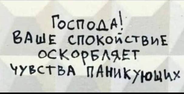 Господ ВАщЕ сПОКойстВИЕ ОСКОРБЛЯЕТ ЧУВСТРА_ПАНИКУЮЩЬх