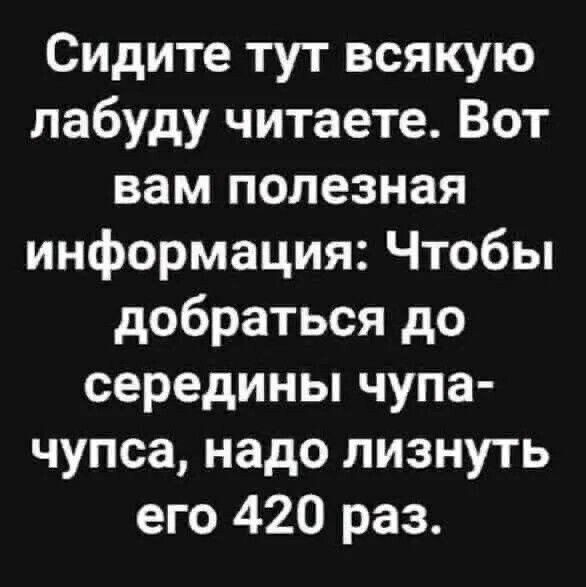 Сидите тут всякую лабуду читаете Вот вам полезная информация Чтобы добраться до середины чупа чупса надо лизнуть его 420 раз