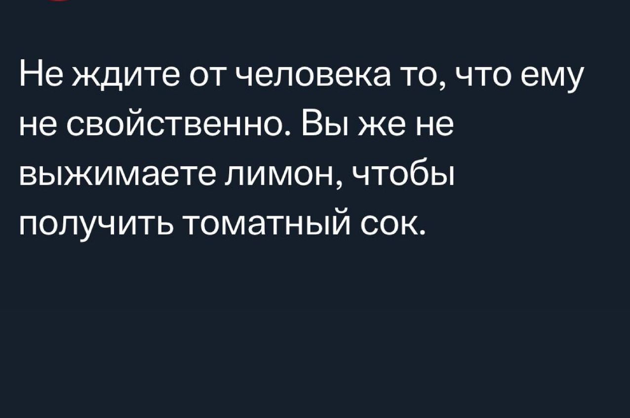 Не ждите от человека то что ему не свойственно Вы же не выжимаете лимон чтобы получить томатный сок