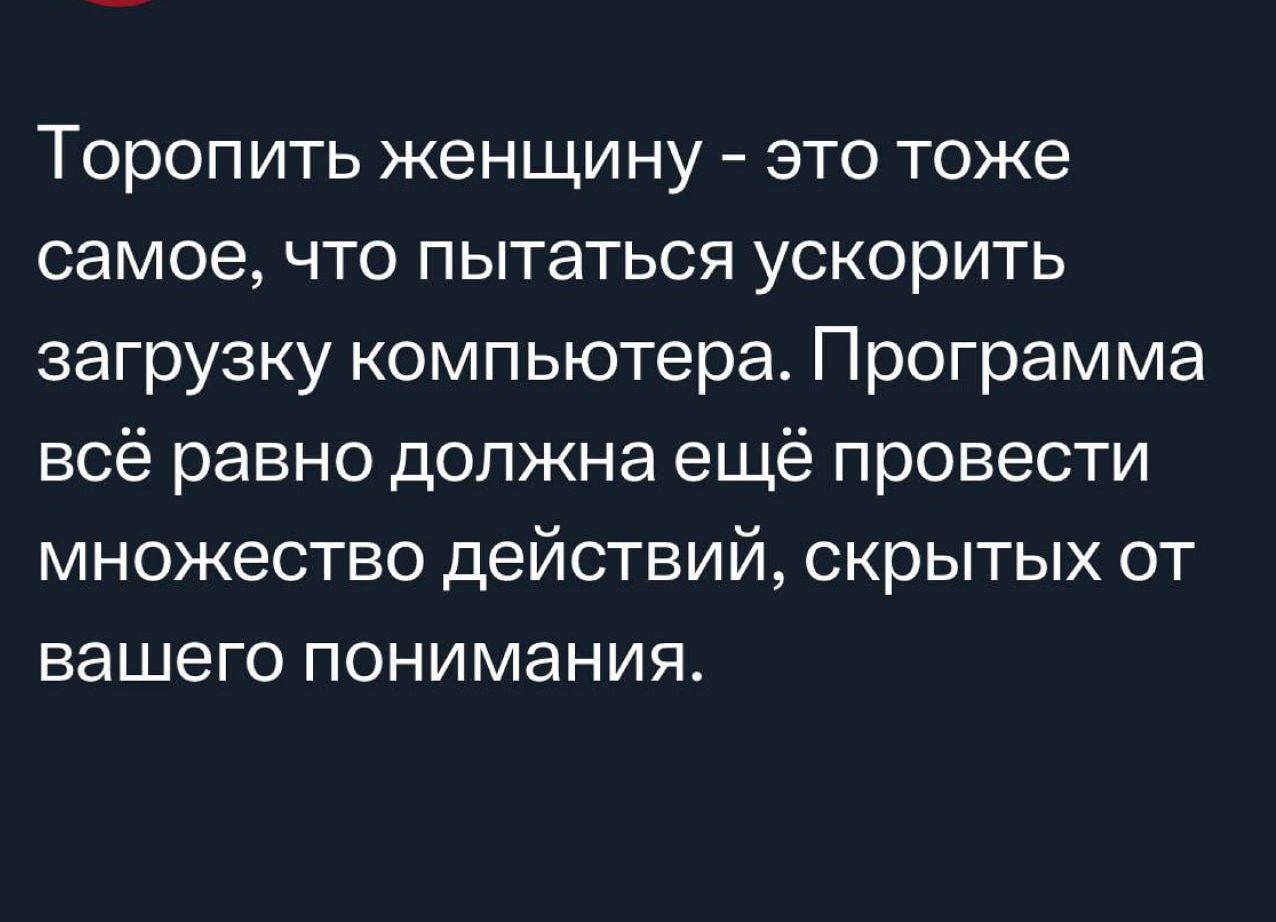 Торопить женщину это тоже самое что пытаться ускорить загрузку компьютера Программа всё равно должна ещё провести множество действий скрытых от вашего понимания