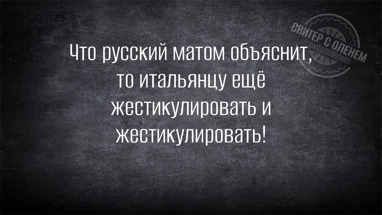 Что русский матом объяснит то итальянцу ещё жестикулировать и жестикулировать