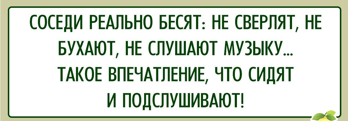 СОСЕДИ РЕАЛЬНО БЕСЯТ НЕ СВЕРЛЯТ НЕ БУХАЮТ НЕ СЛУШАЮТ МУЗЫКУ ТАКОЕ ВПЕЧАТЛЕНИЕ ЧТО СИДЯТ И ПОДСЛУШИВАЮТ